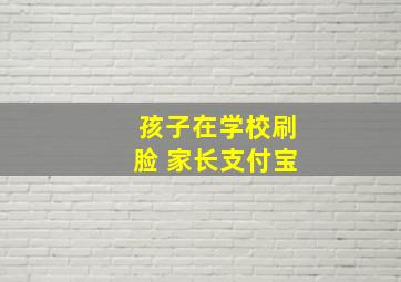 孩子在学校刷脸 家长支付宝